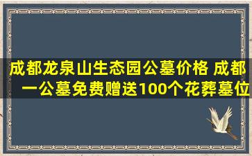 成都龙泉山生态园公墓价格 成都一公墓免费赠送100个花葬墓位